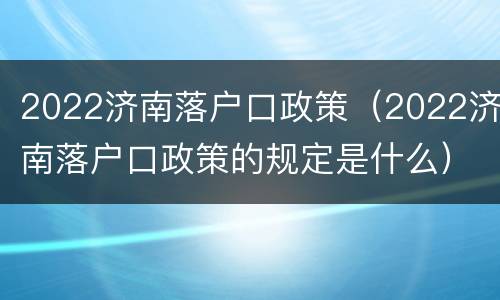 2022济南落户口政策（2022济南落户口政策的规定是什么）