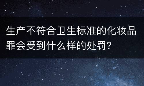 生产不符合卫生标准的化妆品罪会受到什么样的处罚？
