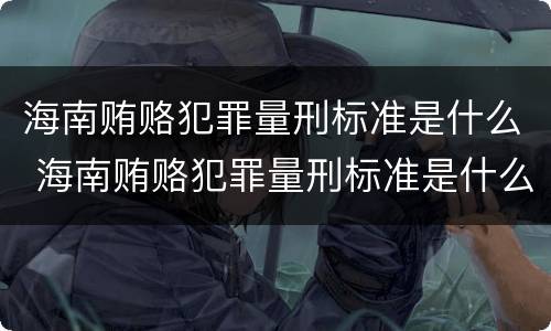 海南贿赂犯罪量刑标准是什么 海南贿赂犯罪量刑标准是什么样的