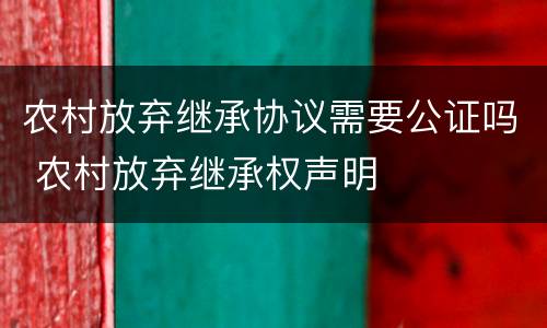 农村放弃继承协议需要公证吗 农村放弃继承权声明