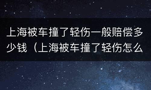 上海被车撞了轻伤一般赔偿多少钱（上海被车撞了轻伤怎么赔偿）