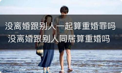 没离婚跟别人一起算重婚罪吗 没离婚跟别人同居算重婚吗