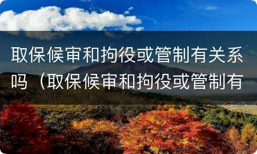 取保候审和拘役或管制有关系吗（取保候审和拘役或管制有关系吗）
