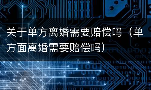 关于单方离婚需要赔偿吗（单方面离婚需要赔偿吗）