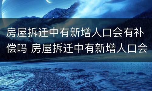 房屋拆迁中有新增人口会有补偿吗 房屋拆迁中有新增人口会有补偿吗怎么办