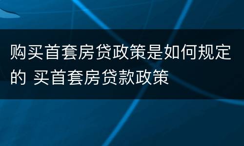 购买首套房贷政策是如何规定的 买首套房贷款政策