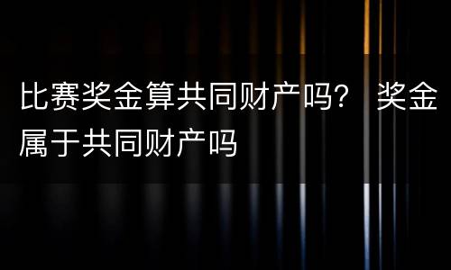比赛奖金算共同财产吗？ 奖金属于共同财产吗