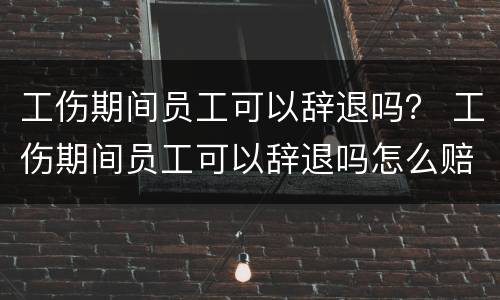 工伤期间员工可以辞退吗？ 工伤期间员工可以辞退吗怎么赔偿