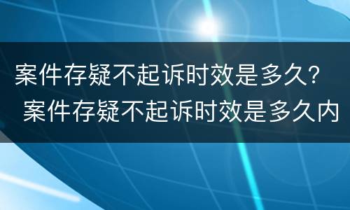 案件存疑不起诉时效是多久？ 案件存疑不起诉时效是多久内