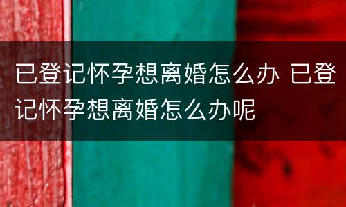 已登记怀孕想离婚怎么办 已登记怀孕想离婚怎么办呢