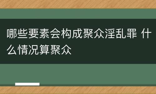 哪些要素会构成聚众淫乱罪 什么情况算聚众
