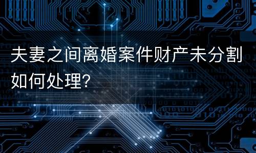 夫妻之间离婚案件财产未分割如何处理？