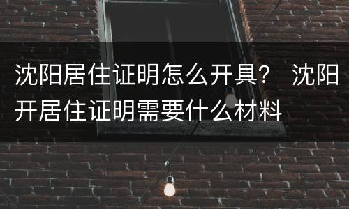 沈阳居住证明怎么开具？ 沈阳开居住证明需要什么材料