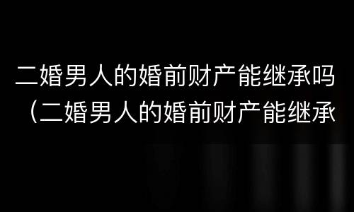 二婚男人的婚前财产能继承吗（二婚男人的婚前财产能继承吗）