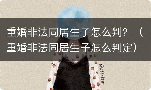 重婚非法同居生子怎么判？（重婚非法同居生子怎么判定）