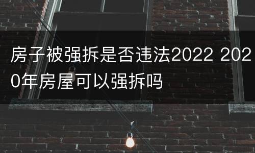 房子被强拆是否违法2022 2020年房屋可以强拆吗