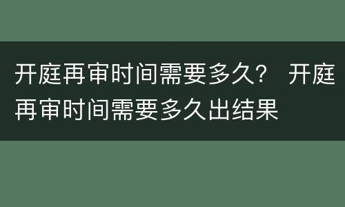 开庭再审时间需要多久？ 开庭再审时间需要多久出结果