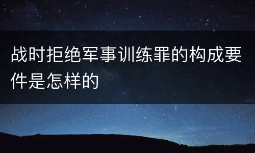 战时拒绝军事训练罪的构成要件是怎样的