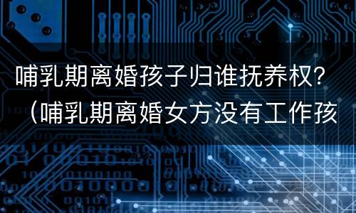 哺乳期离婚孩子归谁抚养权？（哺乳期离婚女方没有工作孩子归谁）