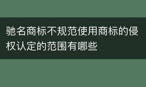 驰名商标不规范使用商标的侵权认定的范围有哪些