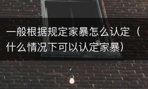 一般根据规定家暴怎么认定（什么情况下可以认定家暴）