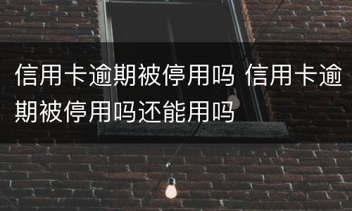 信用卡逾期被停用吗 信用卡逾期被停用吗还能用吗