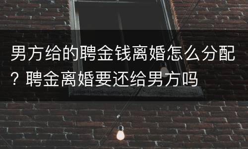 男方给的聘金钱离婚怎么分配? 聘金离婚要还给男方吗