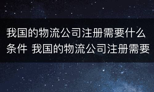 我国的物流公司注册需要什么条件 我国的物流公司注册需要什么条件呢