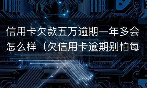 信用卡欠款五万逾期一年多会怎么样（欠信用卡逾期别怕每月还五百）
