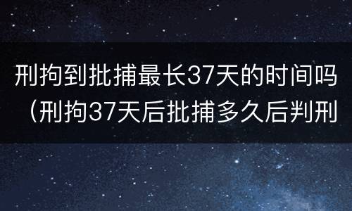 刑拘到批捕最长37天的时间吗（刑拘37天后批捕多久后判刑）