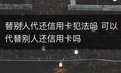 替别人代还信用卡犯法吗 可以代替别人还信用卡吗