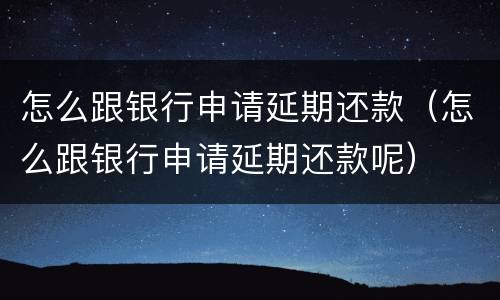 怎么跟银行申请延期还款（怎么跟银行申请延期还款呢）