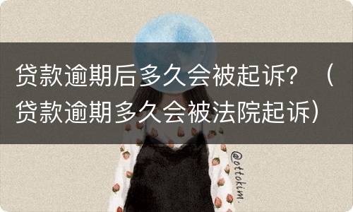 贷款逾期后多久会被起诉？（贷款逾期多久会被法院起诉）