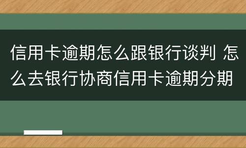 信用卡逾期怎么跟银行谈判 怎么去银行协商信用卡逾期分期