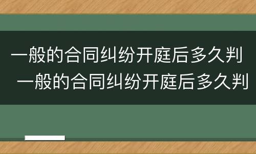 一般的合同纠纷开庭后多久判 一般的合同纠纷开庭后多久判离婚