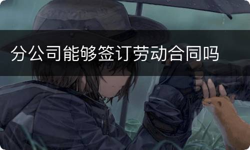 分公司能够签订劳动合同吗