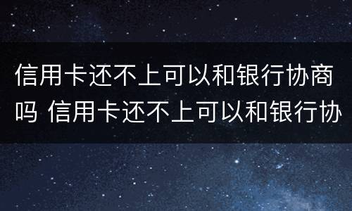 信用卡还不上可以和银行协商吗 信用卡还不上可以和银行协商吗?