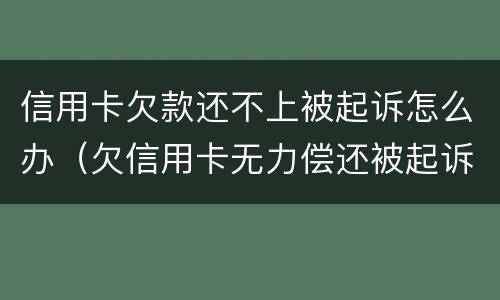信用卡欠款还不上被起诉怎么办（欠信用卡无力偿还被起诉怎么办?）