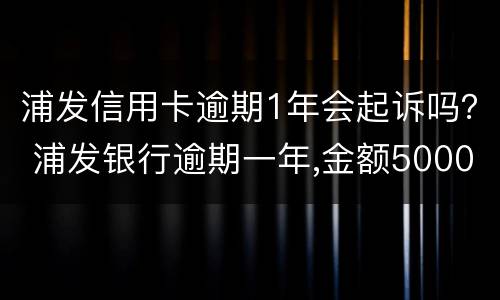 浦发信用卡逾期1年会起诉吗？ 浦发银行逾期一年,金额5000会被起诉吗?