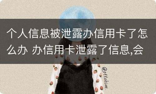 个人信息被泄露办信用卡了怎么办 办信用卡泄露了信息,会不会有事