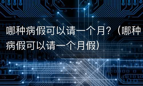 哪种病假可以请一个月?（哪种病假可以请一个月假）