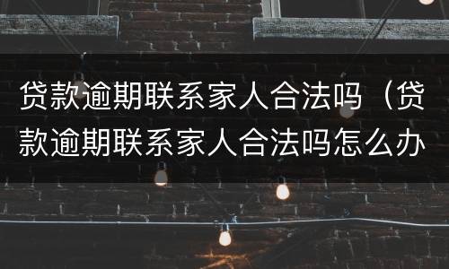 贷款逾期联系家人合法吗（贷款逾期联系家人合法吗怎么办）