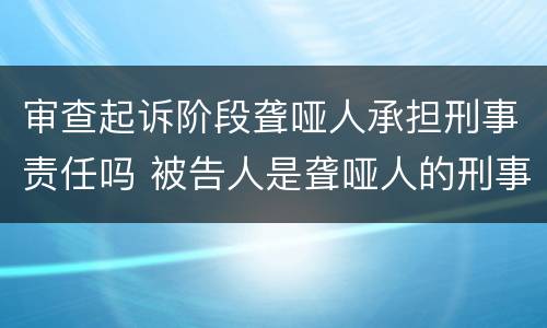 审查起诉阶段聋哑人承担刑事责任吗 被告人是聋哑人的刑事诉讼