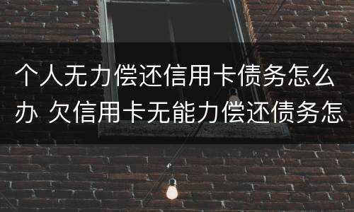 个人无力偿还信用卡债务怎么办 欠信用卡无能力偿还债务怎么办