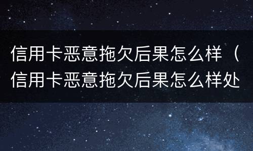 信用卡恶意拖欠后果怎么样（信用卡恶意拖欠后果怎么样处理）