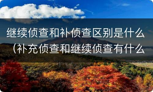 继续侦查和补侦查区别是什么（补充侦查和继续侦查有什么区别）