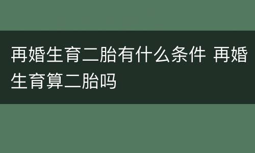 再婚生育二胎有什么条件 再婚生育算二胎吗