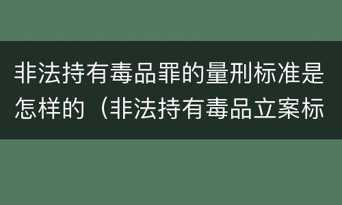 非法持有毒品罪的量刑标准是怎样的（非法持有毒品立案标准:非法持有毒品量刑标准是什么）