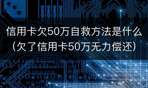 信用卡欠50万自救方法是什么（欠了信用卡50万无力偿还）