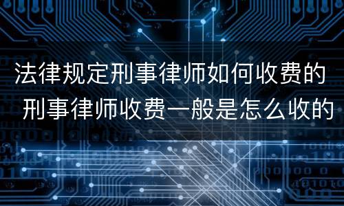 法律规定刑事律师如何收费的 刑事律师收费一般是怎么收的